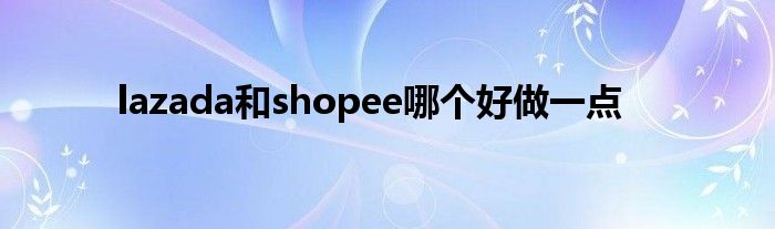 lazada和shopee哪个好做一点