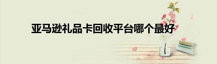 亚马逊礼品卡回收平台哪个最好