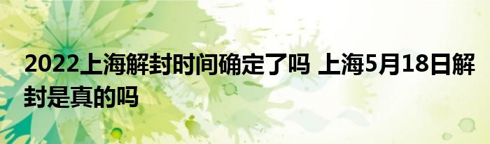 2022上海解封时间确定了吗 上海5月18日解封是真的吗