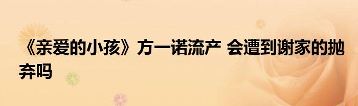 《亲爱的小孩》方一诺流产 会遭到谢家的抛弃吗