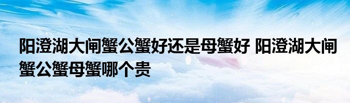 阳澄湖大闸蟹公蟹好还是母蟹好 阳澄湖大闸蟹公蟹母蟹哪个贵
