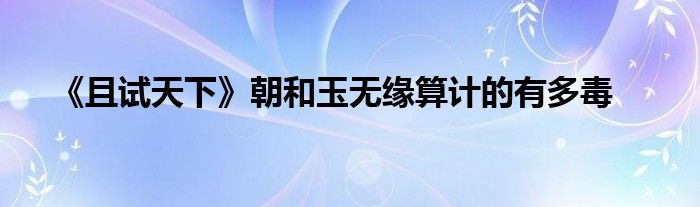 《且试天下》朝和玉无缘算计的有多毒