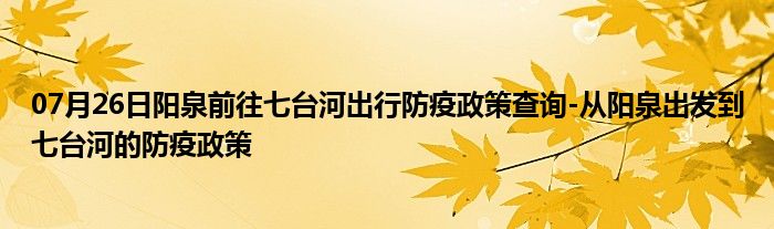 07月26日阳泉前往七台河出行防疫政策查询-从阳泉出发到七台河的防疫政策