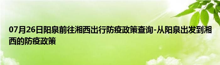 07月26日阳泉前往湘西出行防疫政策查询-从阳泉出发到湘西的防疫政策