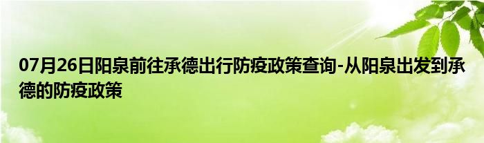 07月26日阳泉前往承德出行防疫政策查询-从阳泉出发到承德的防疫政策