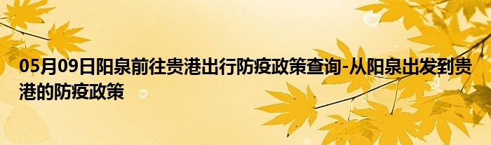 05月09日阳泉前往贵港出行防疫政策查询-从阳泉出发到贵港的防疫政策