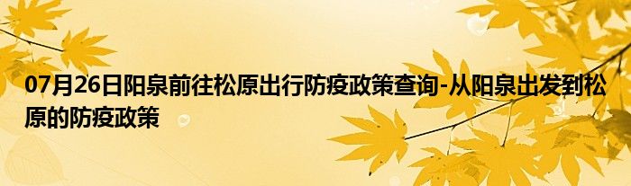 07月26日阳泉前往松原出行防疫政策查询-从阳泉出发到松原的防疫政策