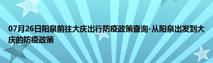 07月26日阳泉前往大庆出行防疫政策查询-从阳泉出发到大庆的防疫政策