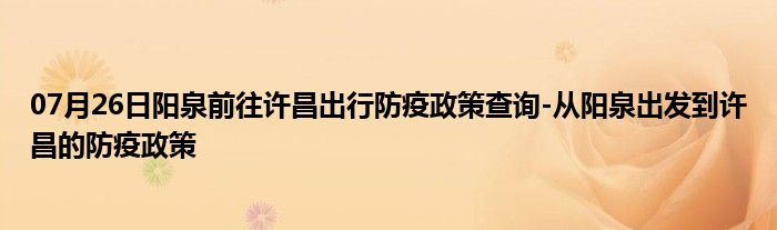 07月26日阳泉前往许昌出行防疫政策查询-从阳泉出发到许昌的防疫政策