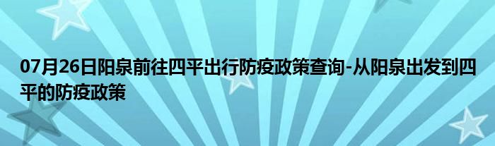 07月26日阳泉前往四平出行防疫政策查询-从阳泉出发到四平的防疫政策
