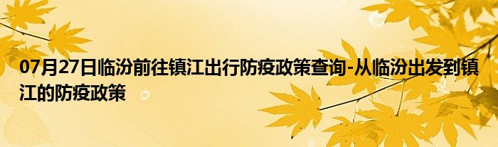 07月27日临汾前往镇江出行防疫政策查询-从临汾出发到镇江的防疫政策