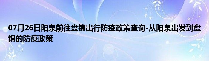 07月26日阳泉前往盘锦出行防疫政策查询-从阳泉出发到盘锦的防疫政策