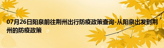 07月26日阳泉前往荆州出行防疫政策查询-从阳泉出发到荆州的防疫政策