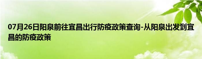 07月26日阳泉前往宜昌出行防疫政策查询-从阳泉出发到宜昌的防疫政策