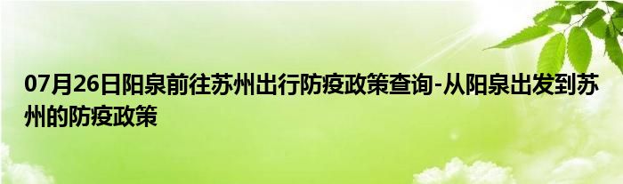 07月26日阳泉前往苏州出行防疫政策查询-从阳泉出发到苏州的防疫政策