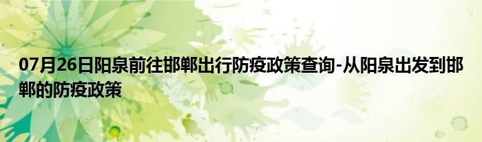 07月26日阳泉前往邯郸出行防疫政策查询-从阳泉出发到邯郸的防疫政策