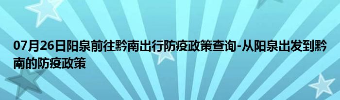 07月26日阳泉前往黔南出行防疫政策查询-从阳泉出发到黔南的防疫政策