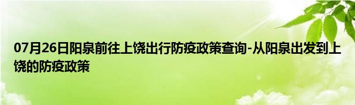 07月26日阳泉前往上饶出行防疫政策查询-从阳泉出发到上饶的防疫政策