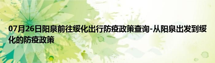 07月26日阳泉前往绥化出行防疫政策查询-从阳泉出发到绥化的防疫政策
