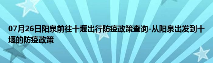 07月26日阳泉前往十堰出行防疫政策查询-从阳泉出发到十堰的防疫政策