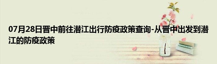 07月28日晋中前往潜江出行防疫政策查询-从晋中出发到潜江的防疫政策