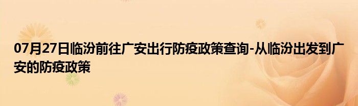 07月27日临汾前往广安出行防疫政策查询-从临汾出发到广安的防疫政策
