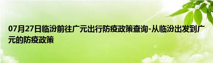 07月27日临汾前往广元出行防疫政策查询-从临汾出发到广元的防疫政策