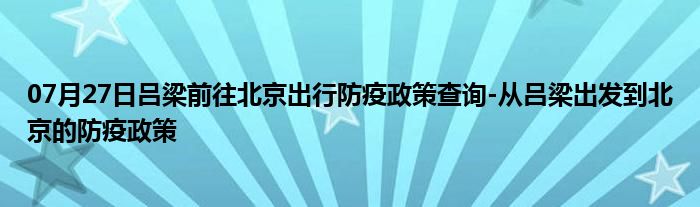 07月27日吕梁前往北京出行防疫政策查询-从吕梁出发到北京的防疫政策