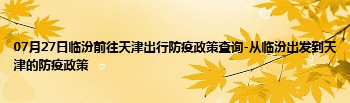 07月27日临汾前往天津出行防疫政策查询-从临汾出发到天津的防疫政策