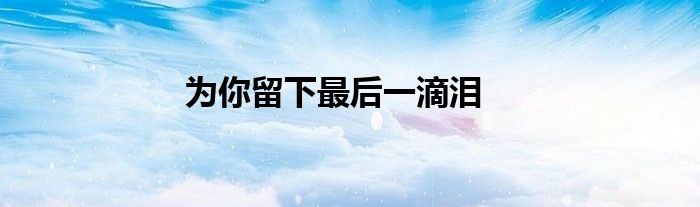 为你留下最后一滴泪