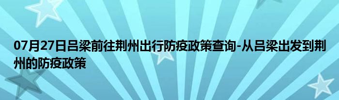 07月27日吕梁前往荆州出行防疫政策查询-从吕梁出发到荆州的防疫政策