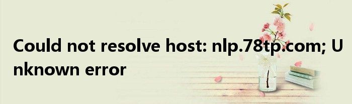 Could not resolve host: nlp.78tp.com; Unknown error