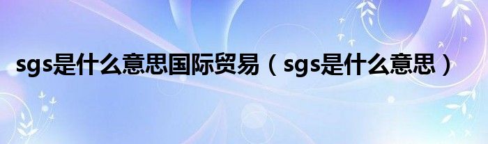 sgs是什么意思国际贸易（sgs是什么意思）