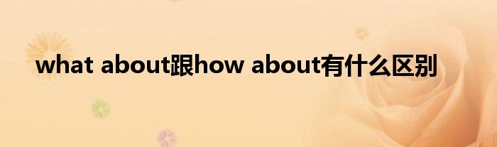 what about跟how about有什么区别