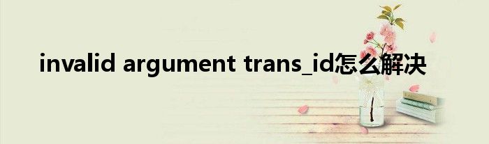 invalid argument trans_id怎么解决