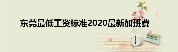 东莞最低工资标准2020最新加班费