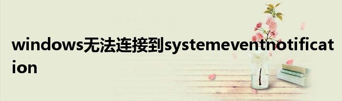 windows无法连接到systemeventnotification