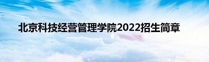 北京科技经营管理学院2022招生简章