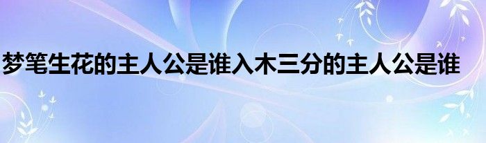 梦笔生花的主人公是谁入木三分的主人公是谁