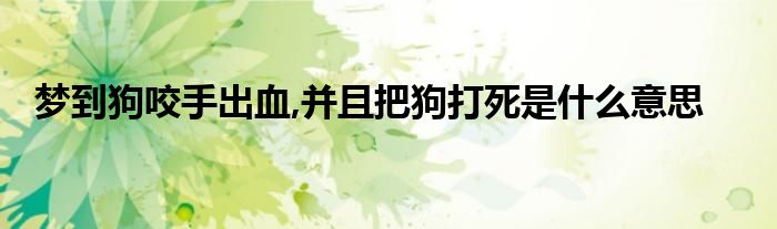 梦到狗咬手出血,并且把狗打死是什么意思