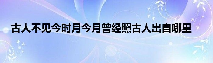 古人不见今时月今月曾经照古人出自哪里