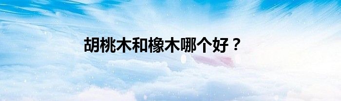 胡桃木和橡木哪个好？