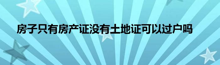 房子只有房产证没有土地证可以过户吗