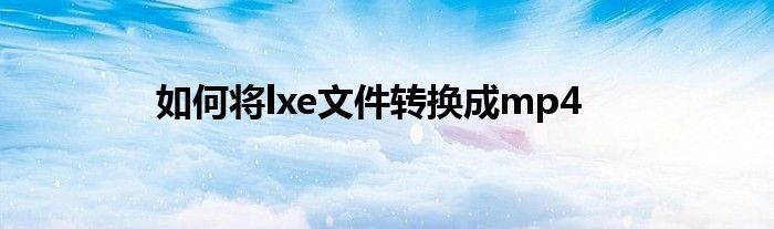 如何将lxe文件转换成mp4
