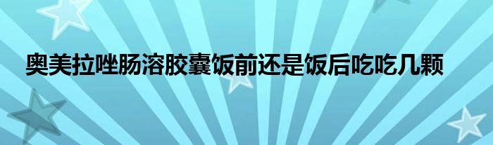 奥美拉唑肠溶胶囊饭前还是饭后吃吃几颗