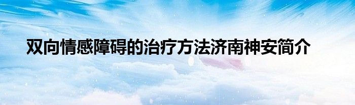 双向情感障碍的治疗方法济南神安简介