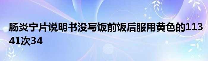 肠炎宁片说明书没写饭前饭后服用黄色的11341次34