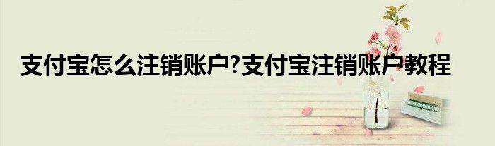 支付宝怎么注销账户?支付宝注销账户教程