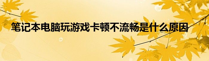 笔记本电脑玩游戏卡顿不流畅是什么原因