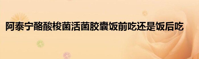 阿泰宁酪酸梭菌活菌胶囊饭前吃还是饭后吃